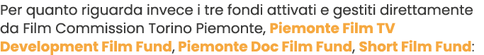Per quanto riguarda invece i tre fondi attivati e gestiti direttamente da Film Commission Torino Piemonte, Piemonte F...